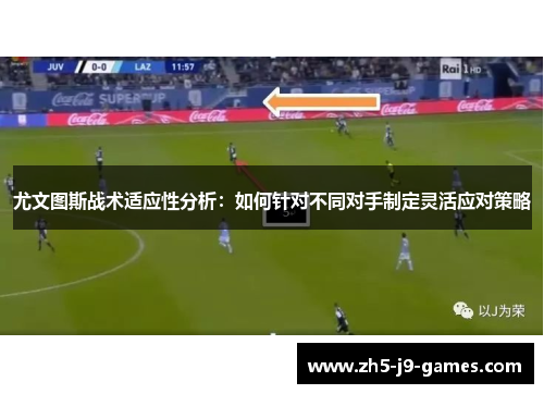 尤文图斯战术适应性分析:如何针对不同对手制定灵活应对策略 尤文图斯战术适应性分析:如何针对不同对手制定灵活应对策略