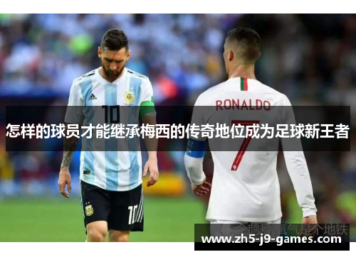 怎样的球员才能继承梅西的传奇地位成为足球新王者