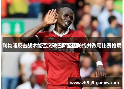 利物浦反击战术能否突破巴萨坚固防线并改写比赛格局 利物浦反击战术能否突破巴萨坚固防线并改写比赛格局