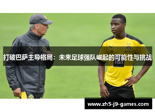 打破巴萨主导格局:未来足球强队崛起的可能性与挑战 打破巴萨主导格局:未来足球强队崛起的可能性与挑战