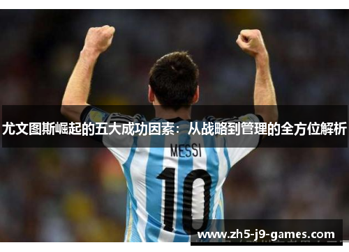 尤文图斯崛起的五大成功因素:从战略到管理的全方位解析 尤文图斯崛起的五大成功因素:从战略到管理的全方位解析