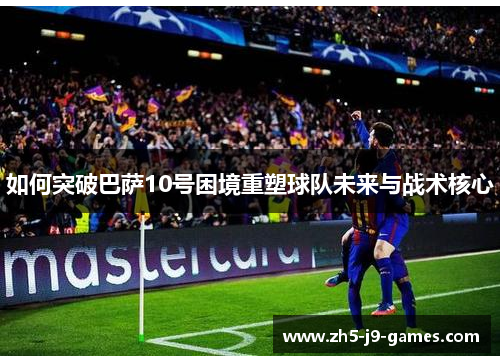 如何突破巴萨10号困境重塑球队未来与战术核心