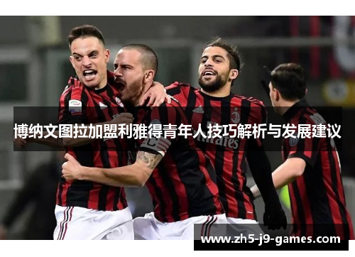 博纳文图拉加盟利雅得青年人技巧解析与发展建议