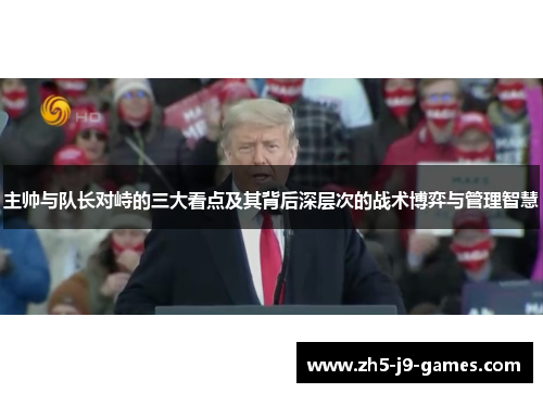 主帅与队长对峙的三大看点及其背后深层次的战术博弈与管理智慧