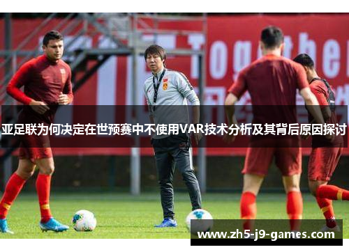 亚足联为何决定在世预赛中不使用VAR技术分析及其背后原因探讨