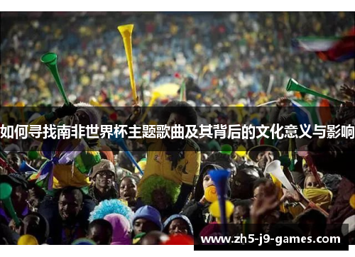 如何寻找南非世界杯主题歌曲及其背后的文化意义与影响