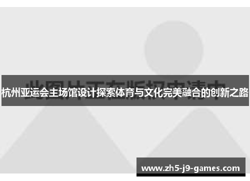 杭州亚运会主场馆设计探索体育与文化完美融合的创新之路