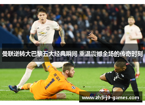 曼联逆转大巴黎五大经典瞬间 重温震撼全场的传奇时刻