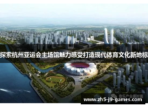 探索杭州亚运会主场馆魅力感受打造现代体育文化新地标