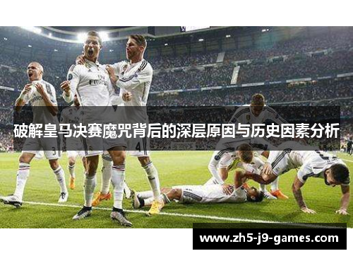 破解皇马决赛魔咒背后的深层原因与历史因素分析