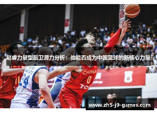 赵睿力量型后卫潜力分析：他能否成为中国篮球的新核心力量