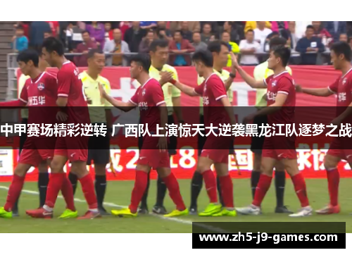 中甲赛场精彩逆转 广西队上演惊天大逆袭黑龙江队逐梦之战