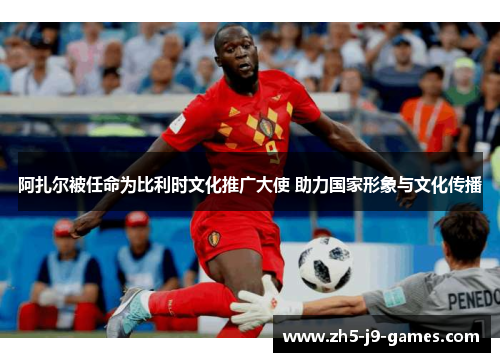 阿扎尔被任命为比利时文化推广大使 助力国家形象与文化传播