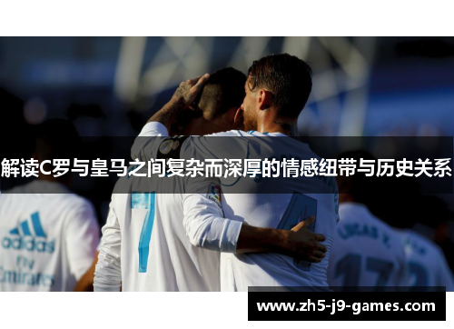 解读C罗与皇马之间复杂而深厚的情感纽带与历史关系