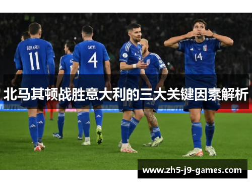 北马其顿战胜意大利的三大关键因素解析