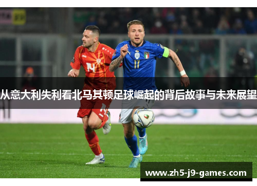 从意大利失利看北马其顿足球崛起的背后故事与未来展望