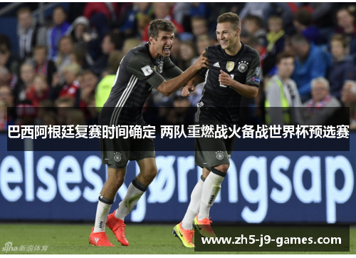 巴西阿根廷复赛时间确定 两队重燃战火备战世界杯预选赛
