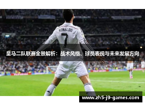 皇马二队联赛全景解析：战术风格、球员表现与未来发展方向