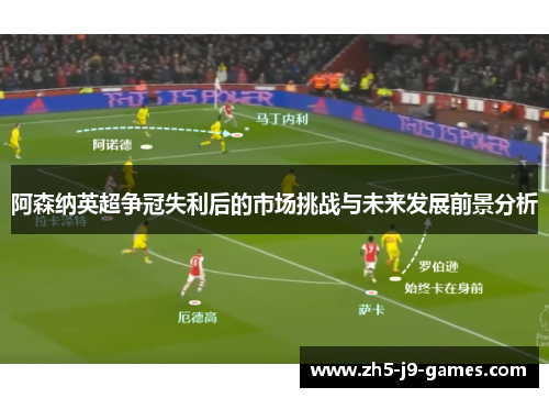 阿森纳英超争冠失利后的市场挑战与未来发展前景分析