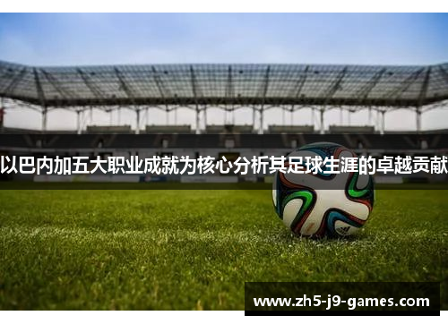 以巴内加五大职业成就为核心分析其足球生涯的卓越贡献