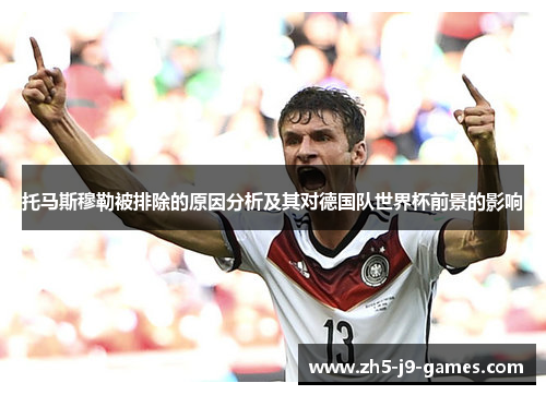 托马斯穆勒被排除的原因分析及其对德国队世界杯前景的影响