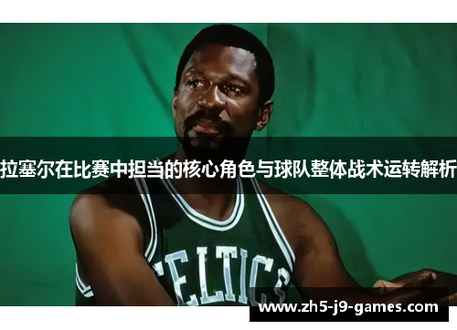 拉塞尔在比赛中担当的核心角色与球队整体战术运转解析