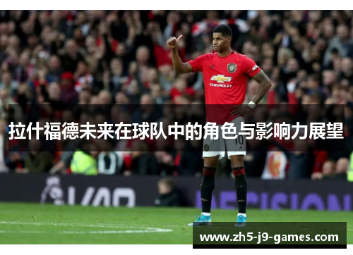 拉什福德未来在球队中的角色与影响力展望