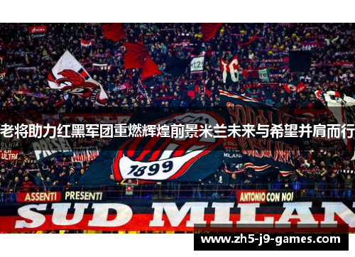 老将助力红黑军团重燃辉煌前景米兰未来与希望并肩而行