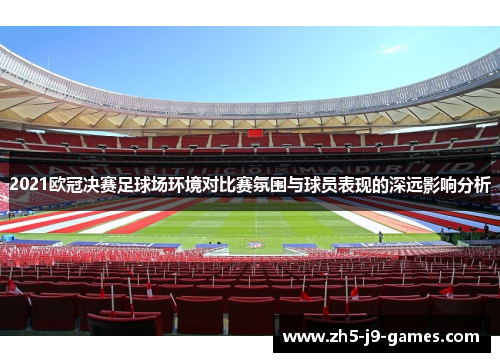2021欧冠决赛足球场环境对比赛氛围与球员表现的深远影响分析