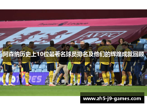 阿森纳历史上10位最著名球员排名及他们的辉煌成就回顾