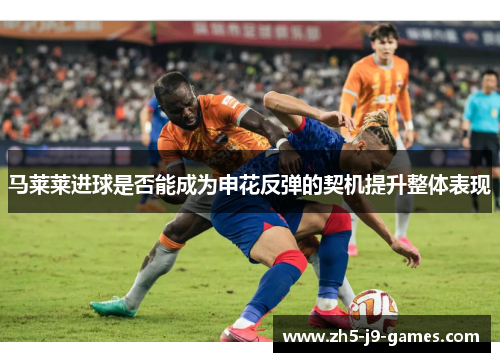 马莱莱进球是否能成为申花反弹的契机提升整体表现