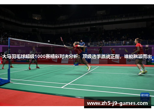 大马羽毛球超级1000赛精彩对决分析：顶级选手激战正酣，谁能脱颖而出