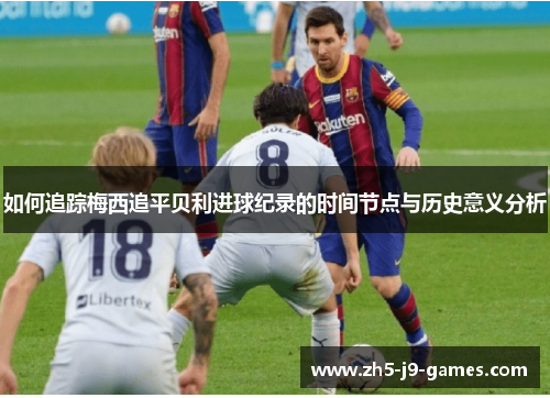 如何追踪梅西追平贝利进球纪录的时间节点与历史意义分析