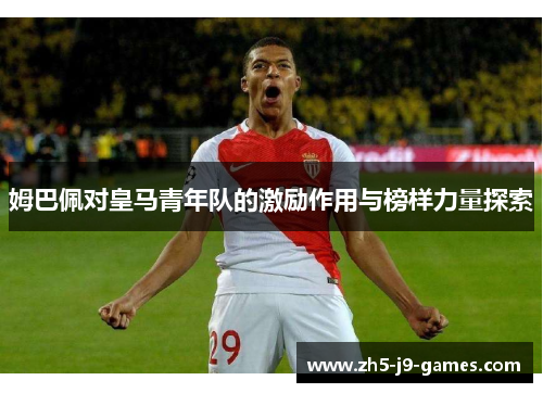 姆巴佩对皇马青年队的激励作用与榜样力量探索