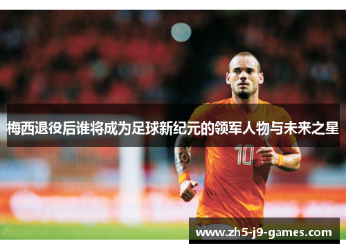 梅西退役后谁将成为足球新纪元的领军人物与未来之星 梅西退役后谁将成为足球新纪元的领军人物与未来之星