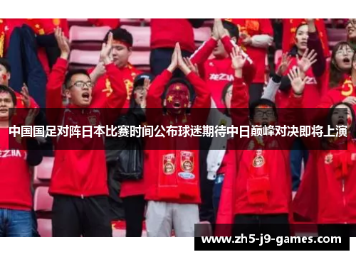 中国国足对阵日本比赛时间公布球迷期待中日巅峰对决即将上演