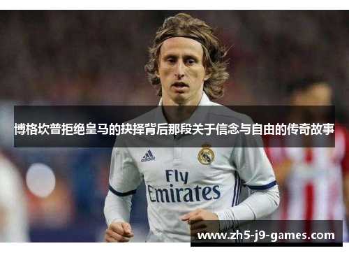 博格坎普拒绝皇马的抉择背后那段关于信念与自由的传奇故事 博格坎普拒绝皇马的抉择背后那段关于信念与自由的传奇故事