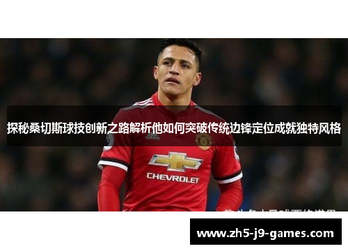 探秘桑切斯球技创新之路解析他如何突破传统边锋定位成就独特风格 探秘桑切斯球技创新之路解析他如何突破传统边锋定位成就独特风格