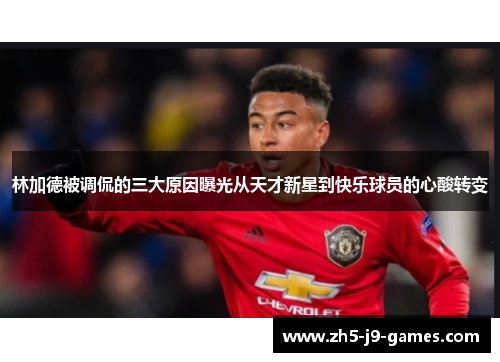 林加德被调侃的三大原因曝光从天才新星到快乐球员的心酸转变