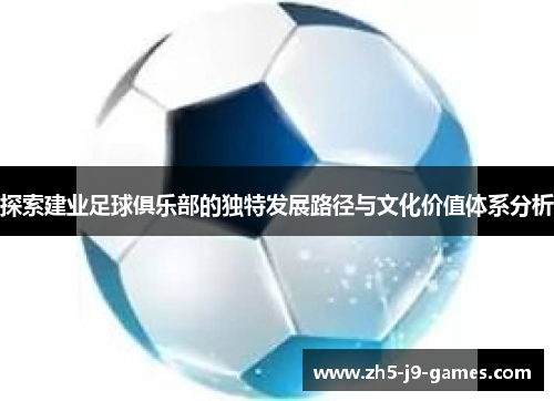 探索建业足球俱乐部的独特发展路径与文化价值体系分析