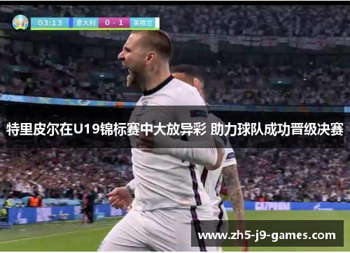 特里皮尔在U19锦标赛中大放异彩 助力球队成功晋级决赛 特里皮尔在U19锦标赛中大放异彩 助力球队成功晋级决赛