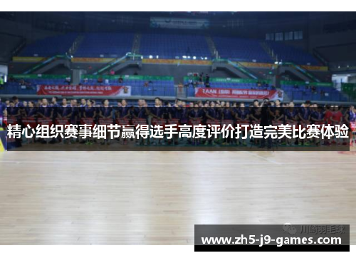 精心组织赛事细节赢得选手高度评价打造完美比赛体验 精心组织赛事细节赢得选手高度评价打造完美比赛体验