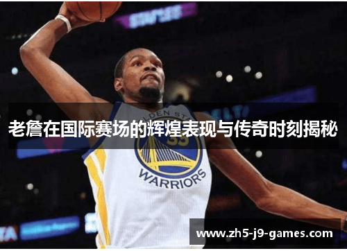 老詹在国际赛场的辉煌表现与传奇时刻揭秘 老詹在国际赛场的辉煌表现与传奇时刻揭秘