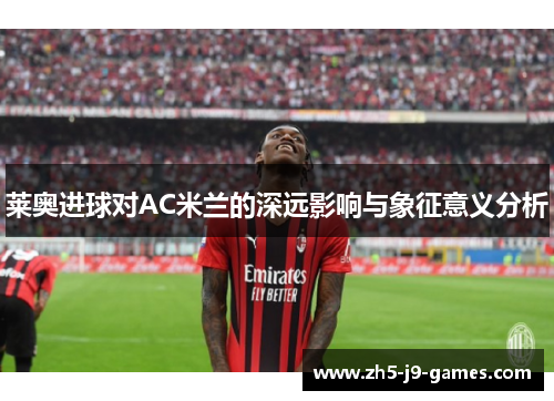 莱奥进球对AC米兰的深远影响与象征意义分析 莱奥进球对AC米兰的深远影响与象征意义分析