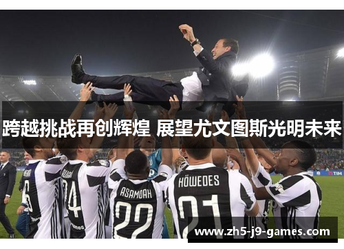 跨越挑战再创辉煌 展望尤文图斯光明未来