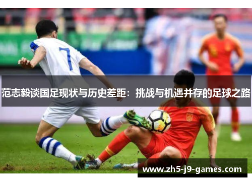 范志毅谈国足现状与历史差距：挑战与机遇并存的足球之路