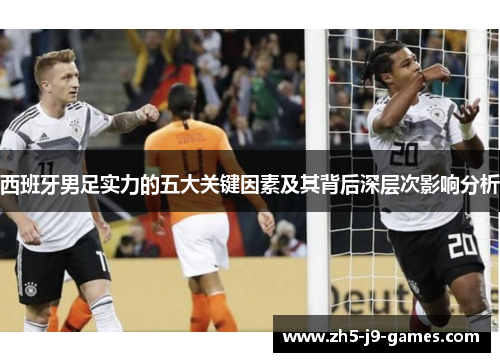西班牙男足实力的五大关键因素及其背后深层次影响分析 西班牙男足实力的五大关键因素及其背后深层次影响分析