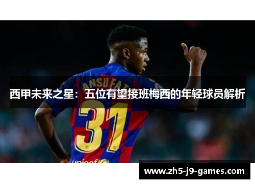 西甲未来之星:五位有望接班梅西的年轻球员解析 西甲未来之星:五位有望接班梅西的年轻球员解析