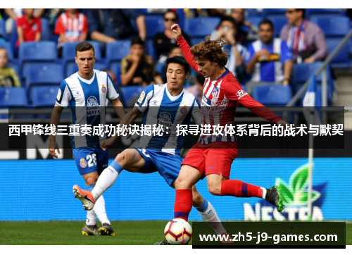 西甲锋线三重奏成功秘诀揭秘:探寻进攻体系背后的战术与默契 西甲锋线三重奏成功秘诀揭秘:探寻进攻体系背后的战术与默契