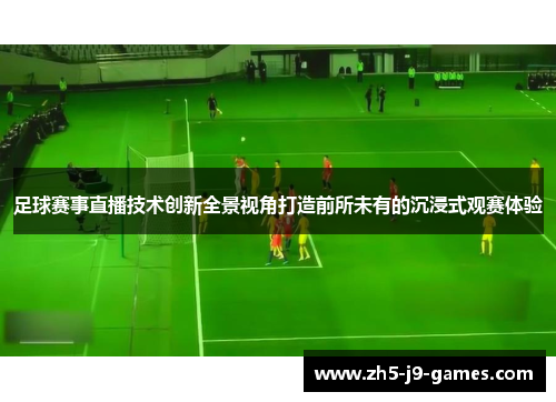 足球赛事直播技术创新全景视角打造前所未有的沉浸式观赛体验 足球赛事直播技术创新全景视角打造前所未有的沉浸式观赛体验